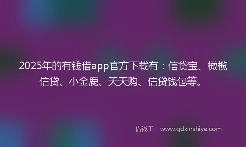2025年的有钱借app官方下载有：信贷宝、橄榄信贷、小金鹿、天天购、信贷钱包等。
