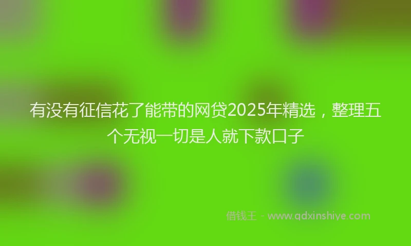 有没有征信花了能带的网贷2025年精选，整理五个无视一切是人就下款口子
