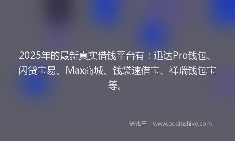 2025年的最新真实借钱平台有：迅达Pro钱包、闪贷宝易、Max商城、钱袋速借宝、祥瑞钱包宝等。