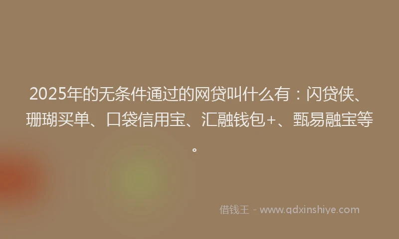2025年的无条件通过的网贷叫什么有：闪贷侠、珊瑚买单、口袋信用宝、汇融钱包+、甄易融宝等。