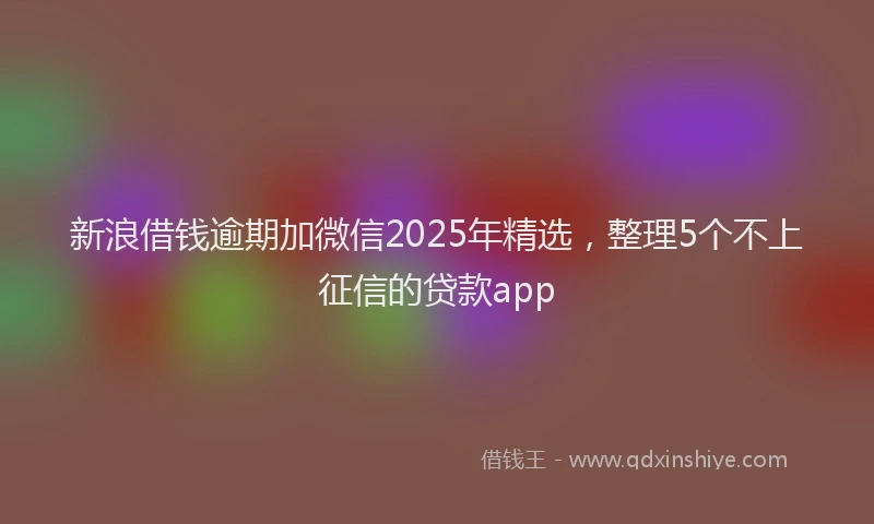 新浪借钱逾期加微信2025年精选，整理5个不上征信的贷款app