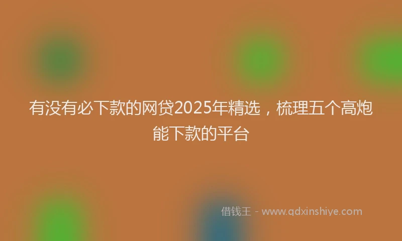 有没有必下款的网贷2025年精选，梳理五个高炮能下款的平台