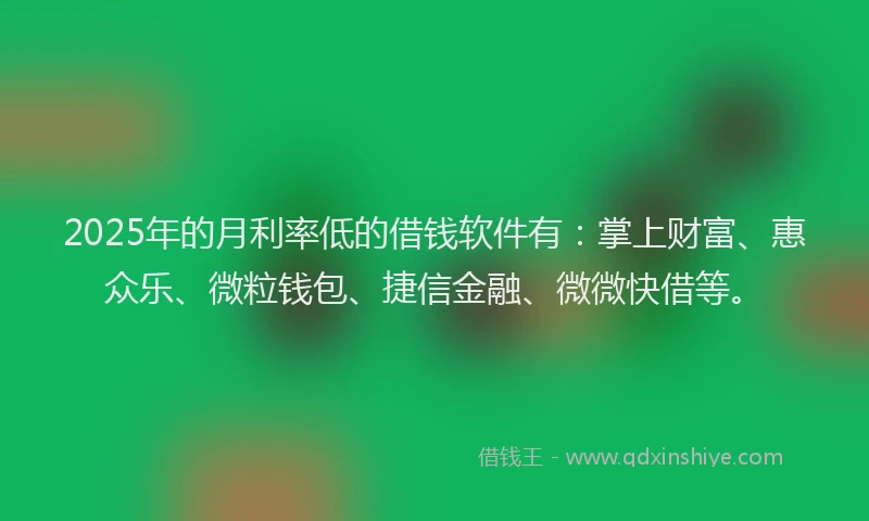 2025年的月利率低的借钱软件有：掌上财富、惠众乐、微粒钱包、捷信金融、微微快借等。