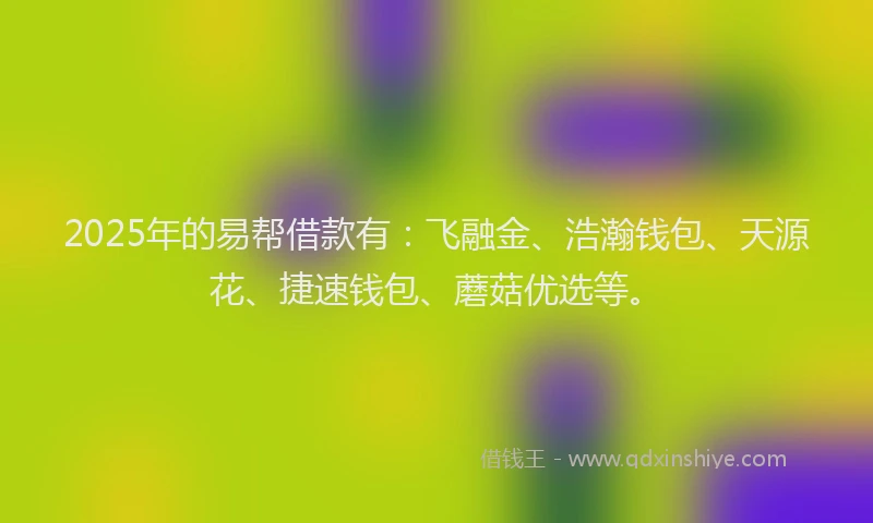 2025年的易帮借款有：飞融金、浩瀚钱包、天源花、捷速钱包、蘑菇优选等。