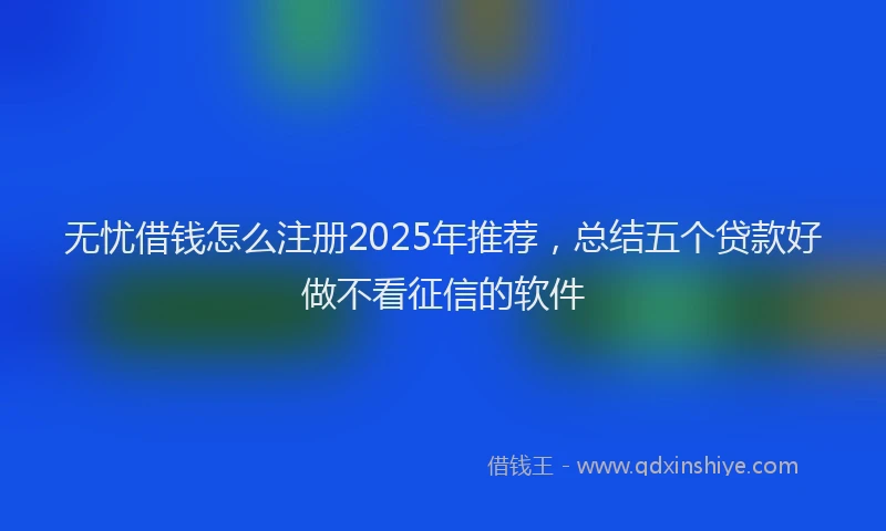 无忧借钱怎么注册2025年推荐，总结五个贷款好做不看征信的软件