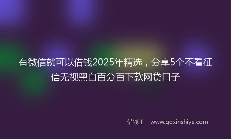 有微信就可以借钱2025年精选，分享5个不看征信无视黑白百分百下款网贷口子