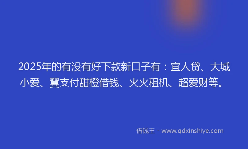 2025年的有没有好下款新口子有：宜人贷、大城小爱、翼支付甜橙借钱、火火租机、超爱财等。