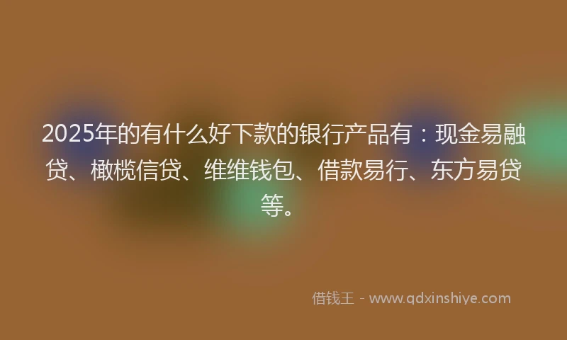 2025年的有什么好下款的银行产品有：现金易融贷、橄榄信贷、维维钱包、借款易行、东方易贷等。