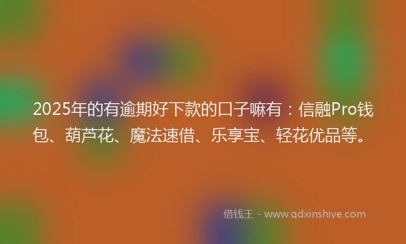 2025年的有逾期好下款的口子嘛有：信融Pro钱包、葫芦花、魔法速借、乐享宝、轻花优品等。