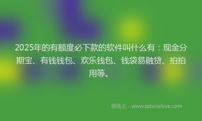 2025年的有额度必下款的软件叫什么有：现金分期宝、有钱钱包、欢乐钱包、钱袋易融贷、拍拍用等。