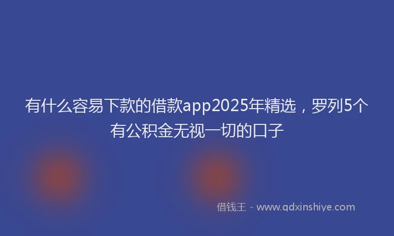 有什么容易下款的借款app2025年精选，罗列5个有公积金无视一切的口子
