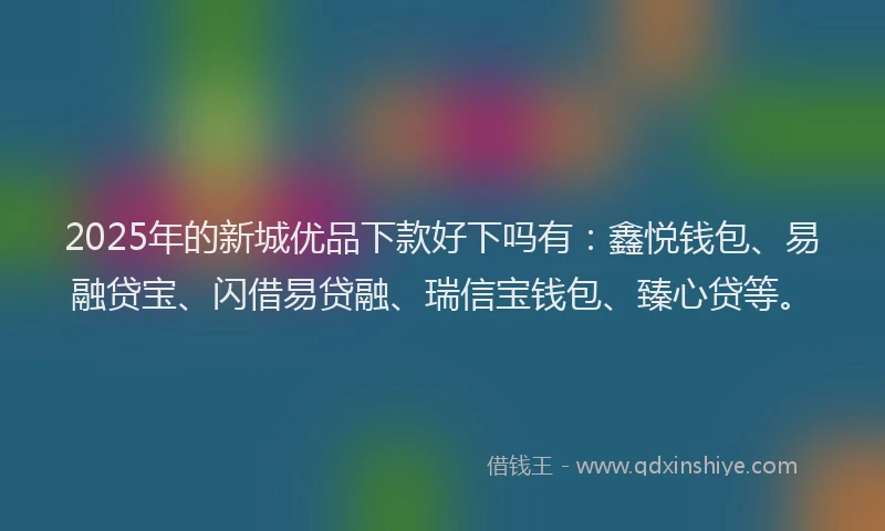 2025年的新城优品下款好下吗有：鑫悦钱包、易融贷宝、闪借易贷融、瑞信宝钱包、臻心贷等。
