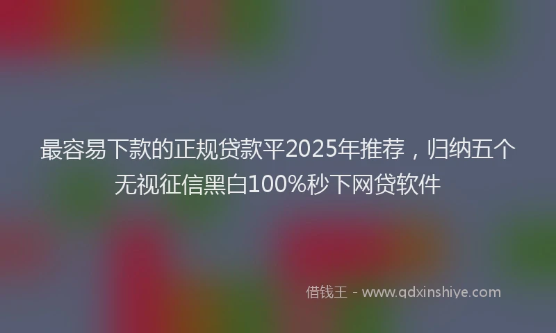 最容易下款的正规贷款平2025年推荐，归纳五个无视征信黑白100%秒下网贷软件