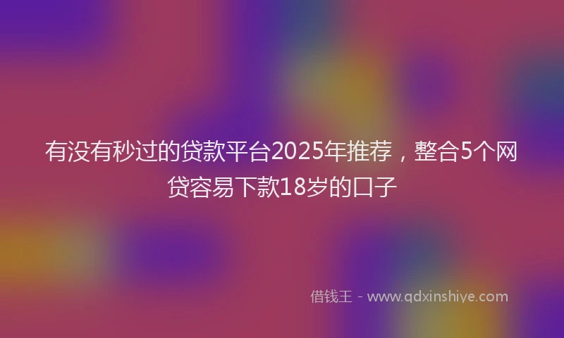 有没有秒过的贷款平台2025年推荐，整合5个网贷容易下款18岁的口子