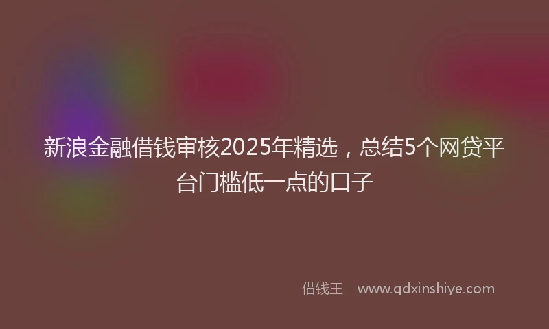 新浪金融借钱审核2025年精选，总结5个网贷平台门槛低一点的口子