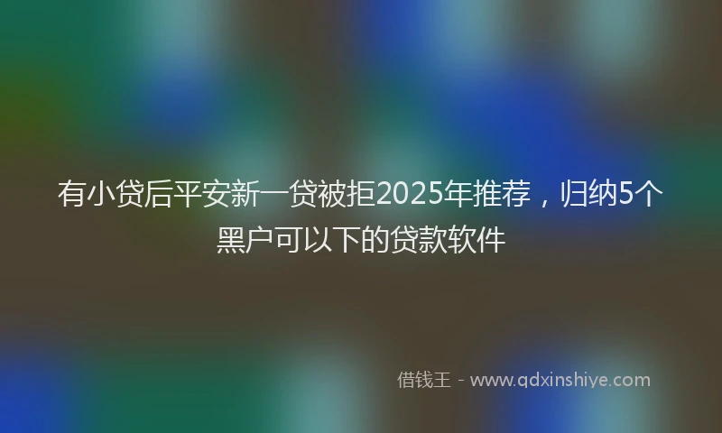 有小贷后平安新一贷被拒2025年推荐，归纳5个黑户可以下的贷款软件