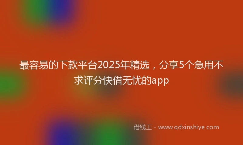 最容易的下款平台2025年精选，分享5个急用不求评分快借无忧的app