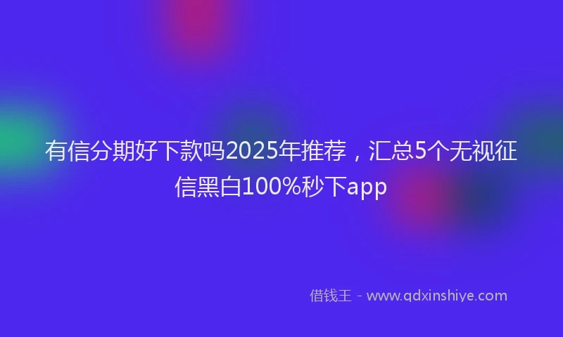 有信分期好下款吗2025年推荐，汇总5个无视征信黑白100%秒下app