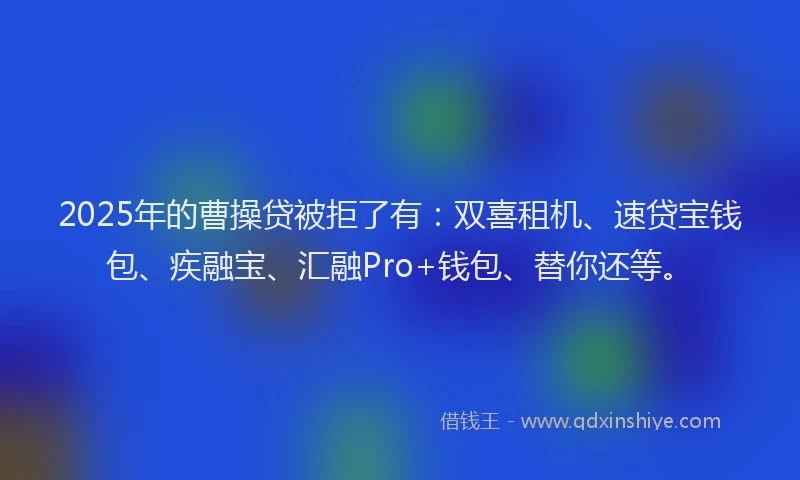 2025年的曹操贷被拒了有：双喜租机、速贷宝钱包、疾融宝、汇融Pro+钱包、替你还等。