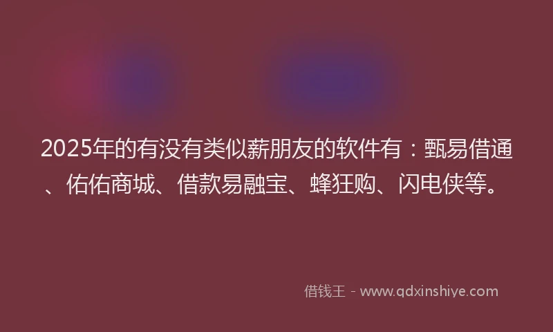 2025年的有没有类似薪朋友的软件有：甄易借通、佑佑商城、借款易融宝、蜂狂购、闪电侠等。