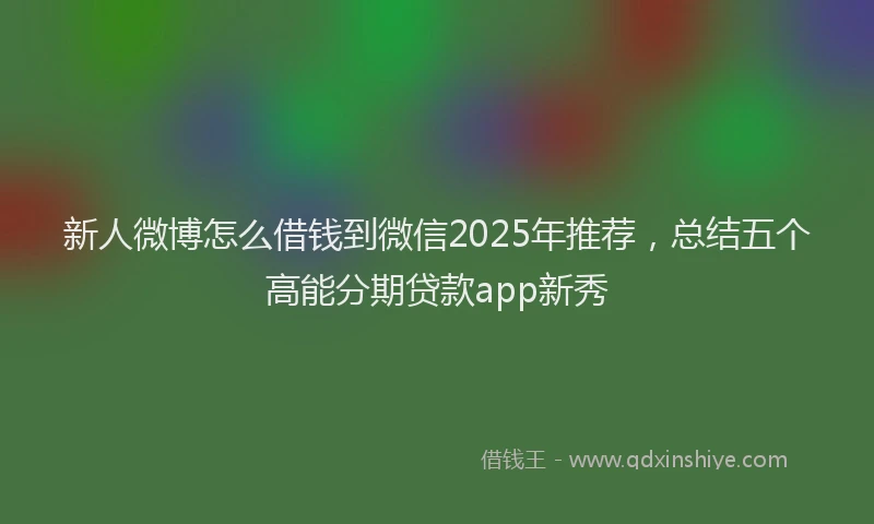新人微博怎么借钱到微信2025年推荐，总结五个高能分期贷款app新秀