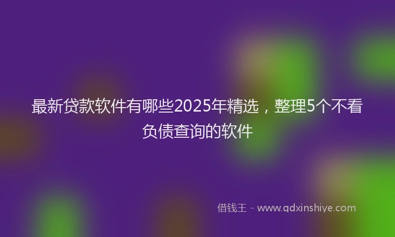 最新贷款软件有哪些2025年精选，整理5个不看负债查询的软件