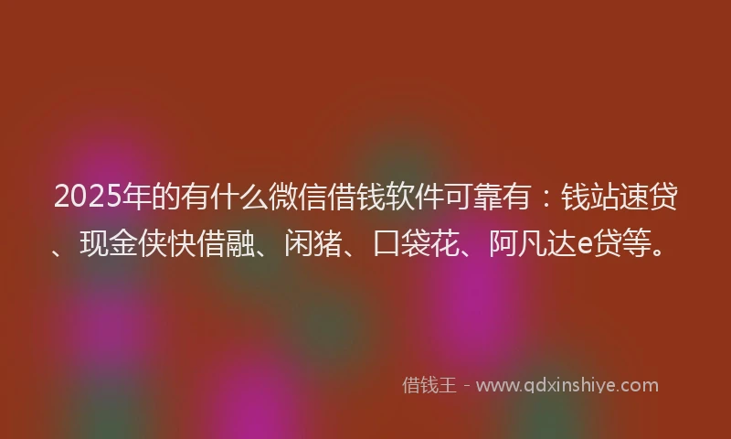 2025年的有什么微信借钱软件可靠有：钱站速贷、现金侠快借融、闲猪、口袋花、阿凡达e贷等。