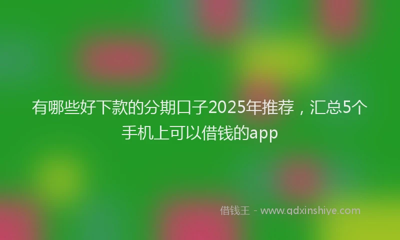 有哪些好下款的分期口子2025年推荐，汇总5个手机上可以借钱的app