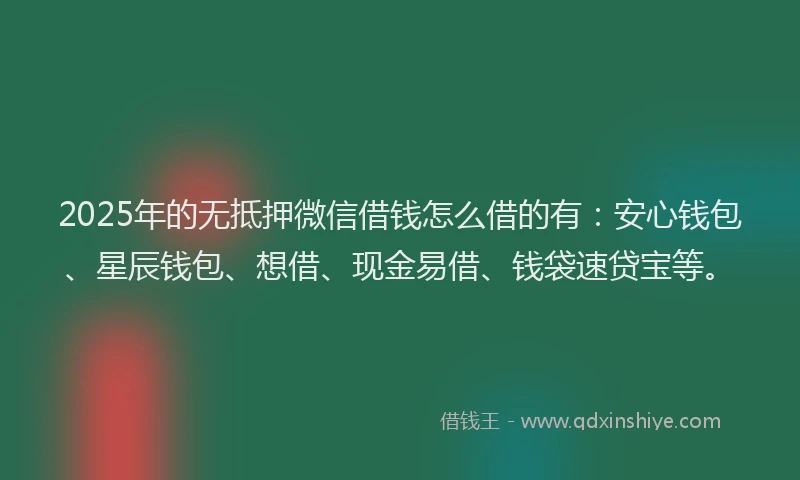 2025年的无抵押微信借钱怎么借的有：安心钱包、星辰钱包、想借、现金易借、钱袋速贷宝等。