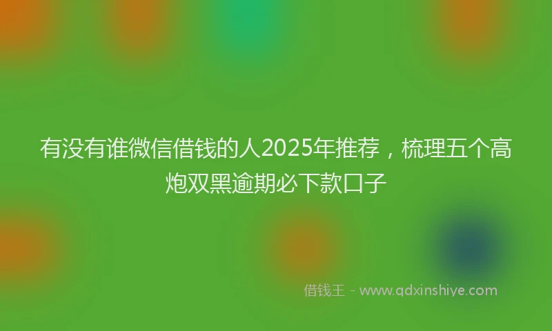 有没有谁微信借钱的人2025年推荐，梳理五个高炮双黑逾期必下款口子