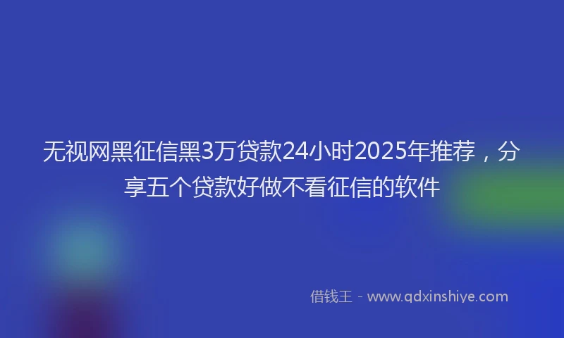 无视网黑征信黑3万贷款24小时2025年推荐，分享五个贷款好做不看征信的软件