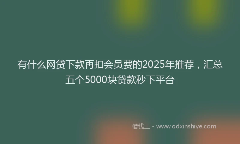有什么网贷下款再扣会员费的2025年推荐，汇总五个5000块贷款秒下平台