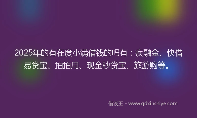 2025年的有在度小满借钱的吗有：疾融金、快借易贷宝、拍拍用、现金秒贷宝、旅游购等。