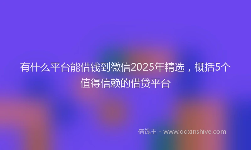 有什么平台能借钱到微信2025年精选，概括5个值得信赖的借贷平台