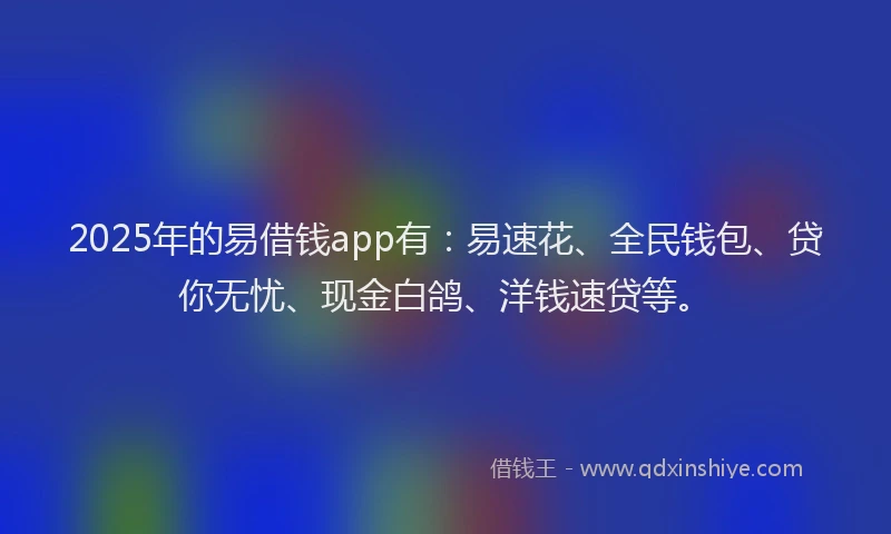 2025年的易借钱app有：易速花、全民钱包、贷你无忧、现金白鸽、洋钱速贷等。