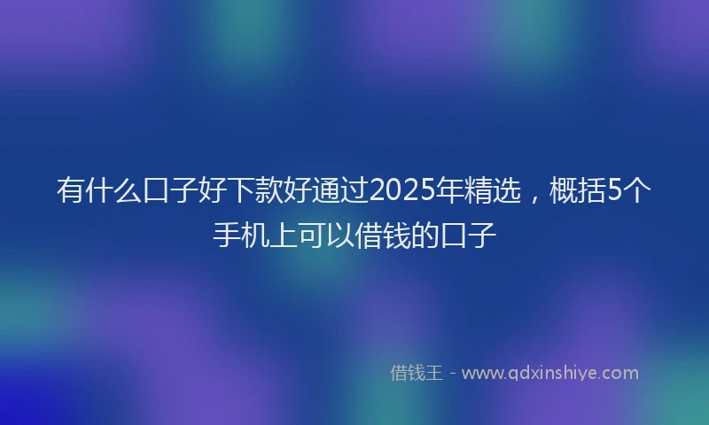 有什么口子好下款好通过2025年精选，概括5个手机上可以借钱的口子