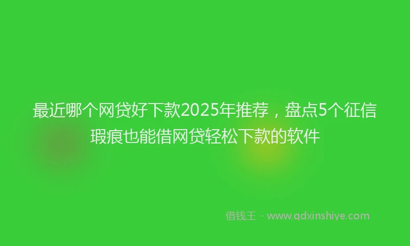 最近哪个网贷好下款2025年推荐，盘点5个征信瑕疵也能借网贷轻松下款的软件