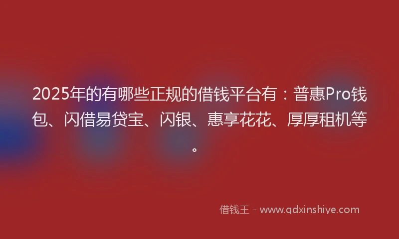 2025年的有哪些正规的借钱平台有：普惠Pro钱包、闪借易贷宝、闪银、惠享花花、厚厚租机等。