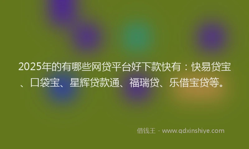 2025年的有哪些网贷平台好下款快有：快易贷宝、口袋宝、星辉贷款通、福瑞贷、乐借宝贷等。