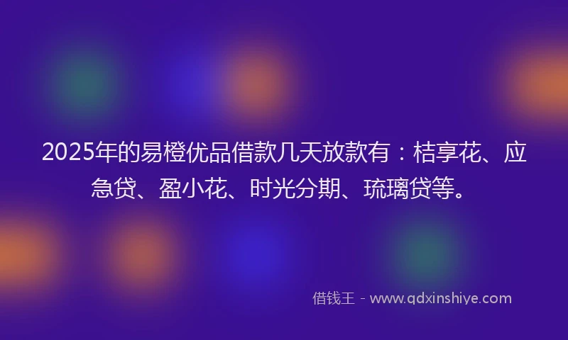 2025年的易橙优品借款几天放款有：桔享花、应急贷、盈小花、时光分期、琉璃贷等。