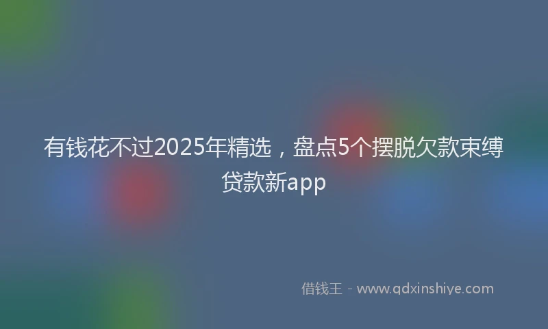 有钱花不过2025年精选，盘点5个摆脱欠款束缚贷款新app