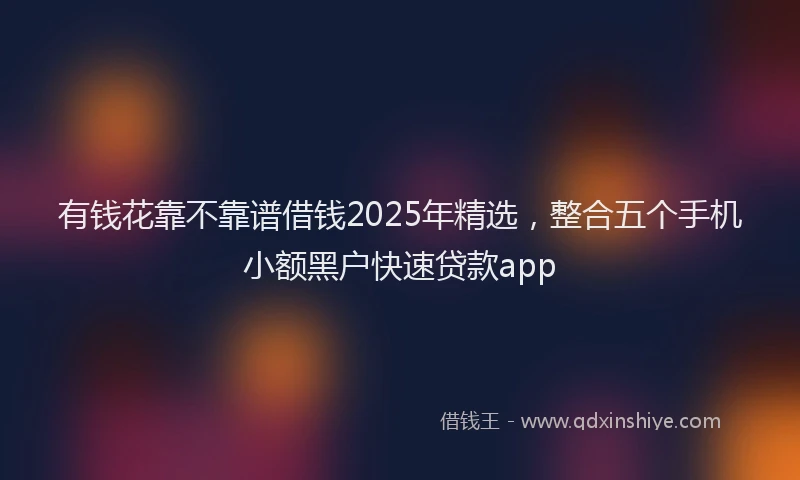有钱花靠不靠谱借钱2025年精选，整合五个手机小额黑户快速贷款app