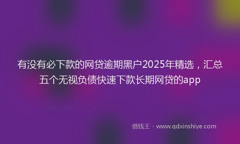 有没有必下款的网贷逾期黑户2025年精选，汇总五个无视负债快速下款长期网贷的app