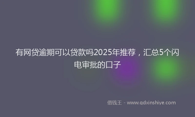 有网贷逾期可以贷款吗2025年推荐，汇总5个闪电审批的口子