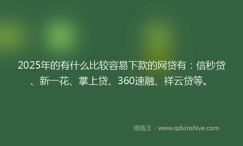 2025年的有什么比较容易下款的网贷有：信秒贷、新一花、掌上贷、360速融、祥云贷等。