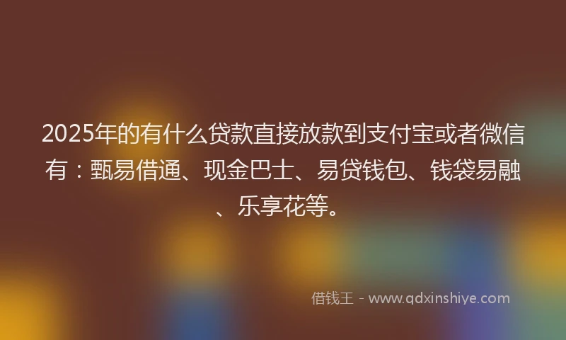 2025年的有什么贷款直接放款到支付宝或者微信有：甄易借通、现金巴士、易贷钱包、钱袋易融、乐享花等。