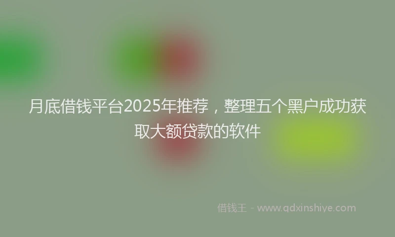 月底借钱平台2025年推荐，整理五个黑户成功获取大额贷款的软件