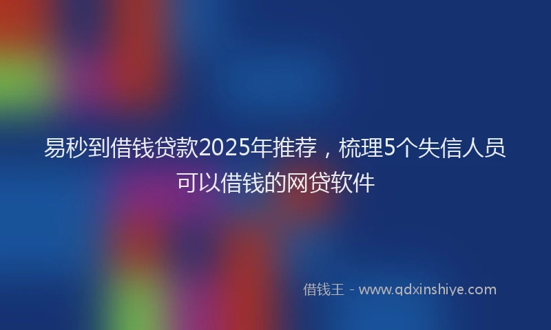 易秒到借钱贷款2025年推荐，梳理5个失信人员可以借钱的网贷软件