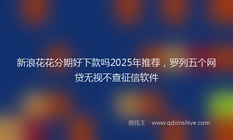 新浪花花分期好下款吗2025年推荐，罗列五个网贷无视不查征信软件