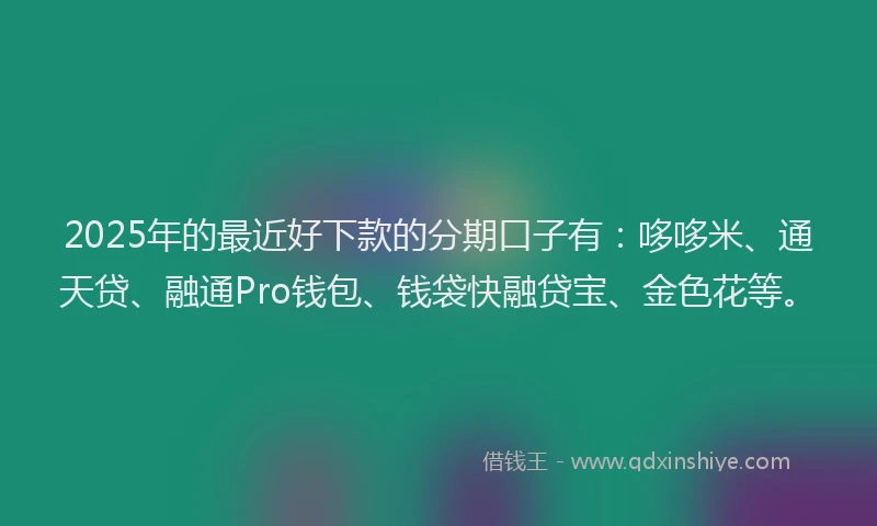 2025年的最近好下款的分期口子有：哆哆米、通天贷、融通Pro钱包、钱袋快融贷宝、金色花等。